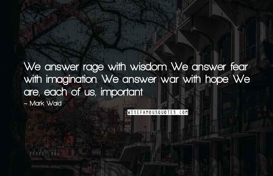 Mark Waid Quotes: We answer rage with wisdom. We answer fear with imagination. We answer war with hope. We are, each of us, important.