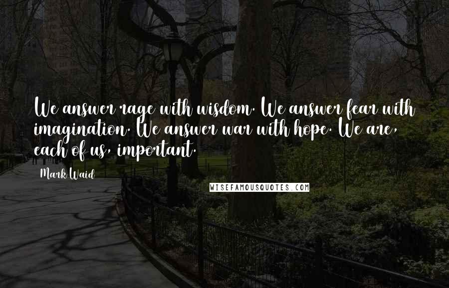 Mark Waid Quotes: We answer rage with wisdom. We answer fear with imagination. We answer war with hope. We are, each of us, important.