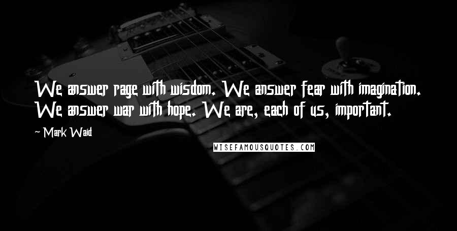 Mark Waid Quotes: We answer rage with wisdom. We answer fear with imagination. We answer war with hope. We are, each of us, important.