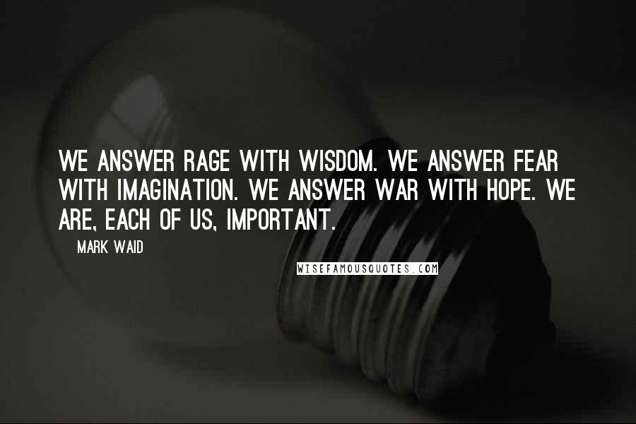 Mark Waid Quotes: We answer rage with wisdom. We answer fear with imagination. We answer war with hope. We are, each of us, important.