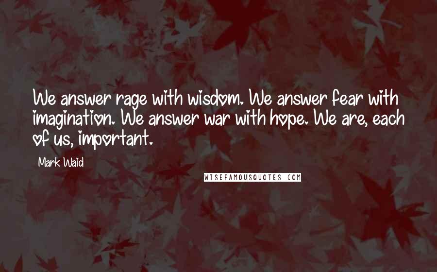 Mark Waid Quotes: We answer rage with wisdom. We answer fear with imagination. We answer war with hope. We are, each of us, important.