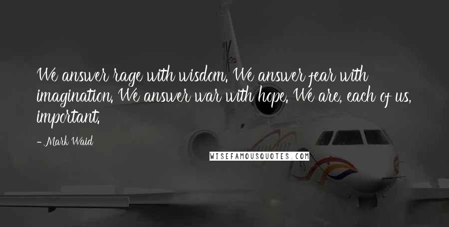 Mark Waid Quotes: We answer rage with wisdom. We answer fear with imagination. We answer war with hope. We are, each of us, important.