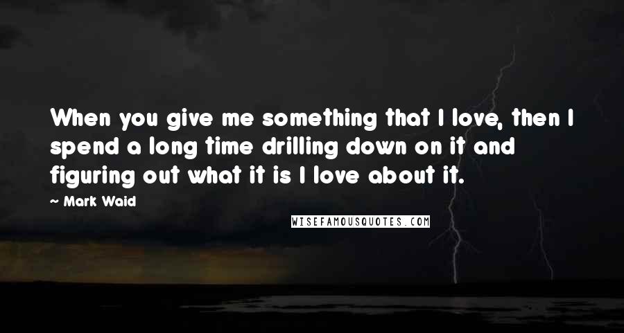 Mark Waid Quotes: When you give me something that I love, then I spend a long time drilling down on it and figuring out what it is I love about it.