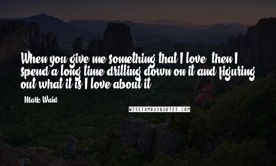 Mark Waid Quotes: When you give me something that I love, then I spend a long time drilling down on it and figuring out what it is I love about it.