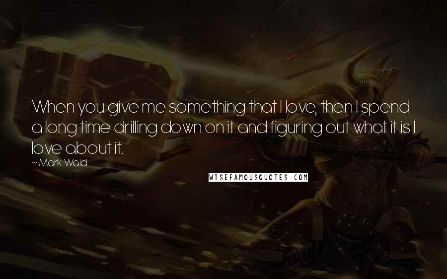 Mark Waid Quotes: When you give me something that I love, then I spend a long time drilling down on it and figuring out what it is I love about it.