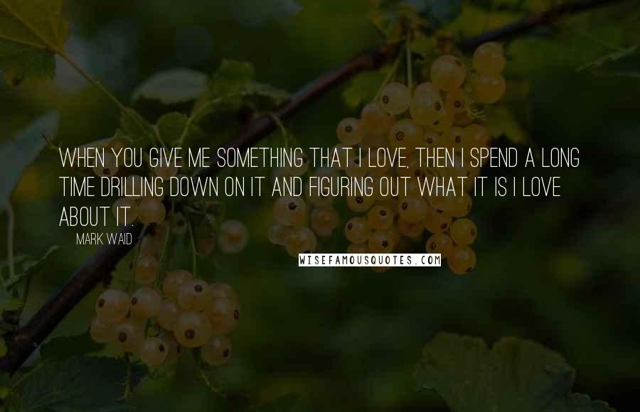 Mark Waid Quotes: When you give me something that I love, then I spend a long time drilling down on it and figuring out what it is I love about it.