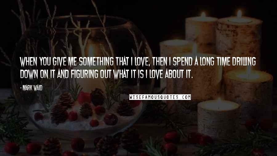 Mark Waid Quotes: When you give me something that I love, then I spend a long time drilling down on it and figuring out what it is I love about it.