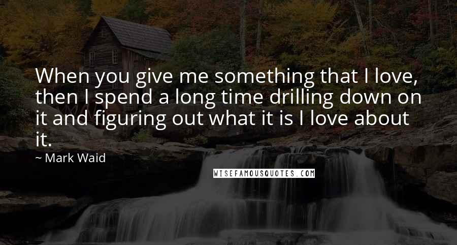 Mark Waid Quotes: When you give me something that I love, then I spend a long time drilling down on it and figuring out what it is I love about it.