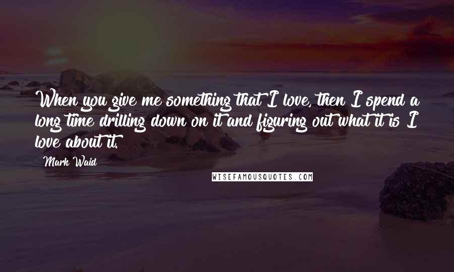 Mark Waid Quotes: When you give me something that I love, then I spend a long time drilling down on it and figuring out what it is I love about it.