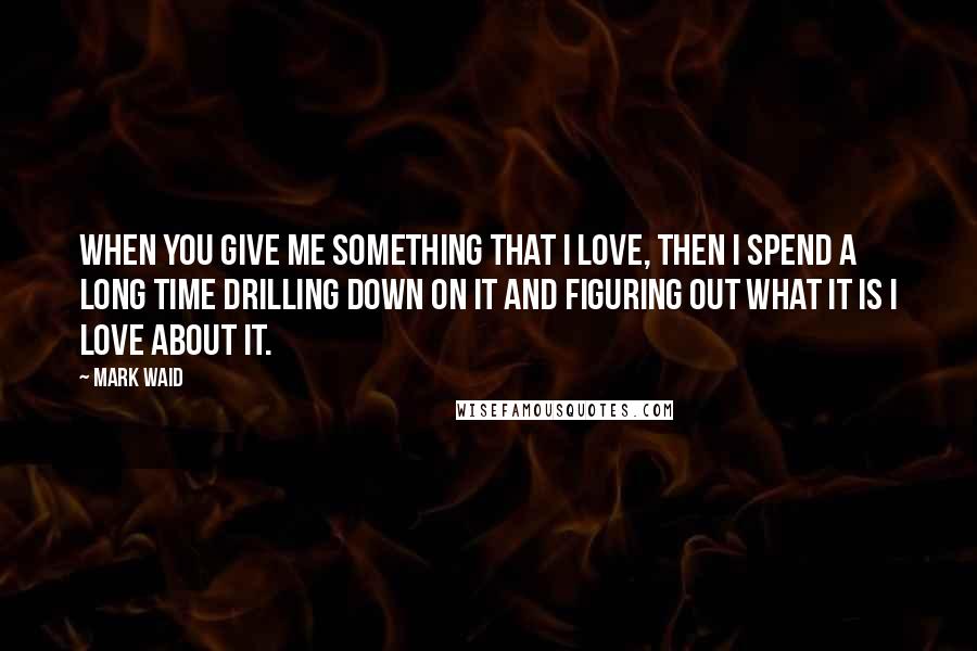 Mark Waid Quotes: When you give me something that I love, then I spend a long time drilling down on it and figuring out what it is I love about it.