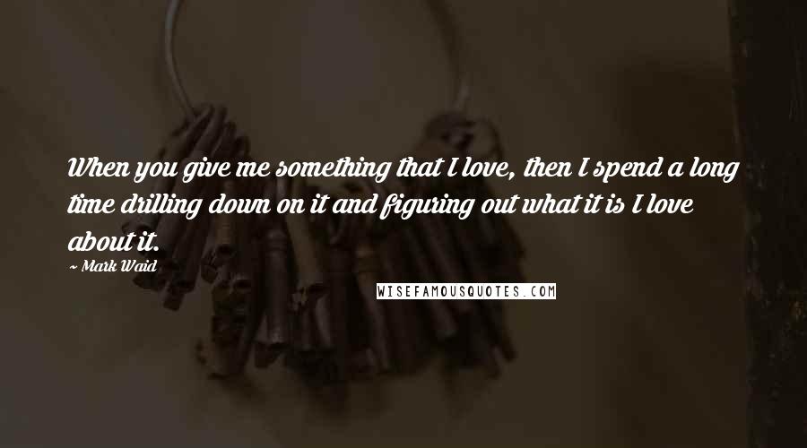 Mark Waid Quotes: When you give me something that I love, then I spend a long time drilling down on it and figuring out what it is I love about it.