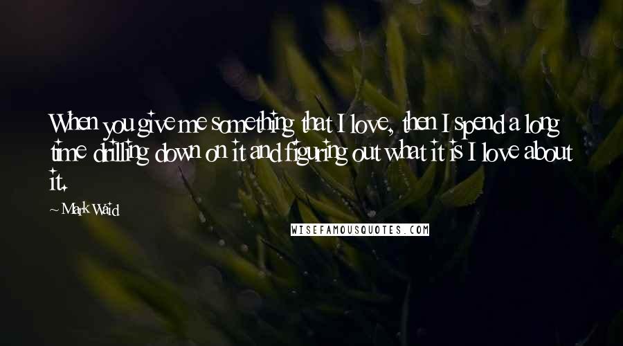 Mark Waid Quotes: When you give me something that I love, then I spend a long time drilling down on it and figuring out what it is I love about it.