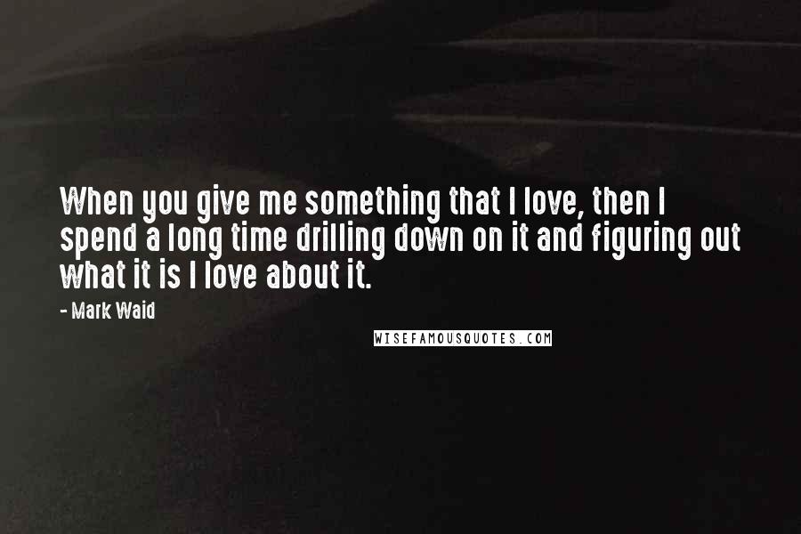 Mark Waid Quotes: When you give me something that I love, then I spend a long time drilling down on it and figuring out what it is I love about it.