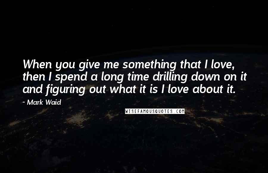 Mark Waid Quotes: When you give me something that I love, then I spend a long time drilling down on it and figuring out what it is I love about it.