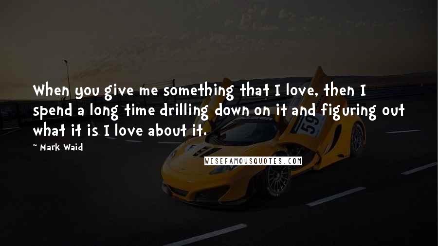 Mark Waid Quotes: When you give me something that I love, then I spend a long time drilling down on it and figuring out what it is I love about it.