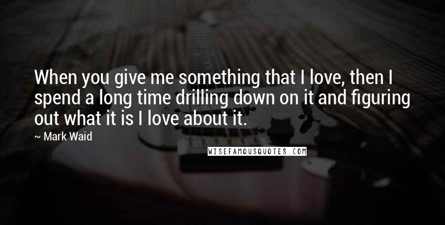 Mark Waid Quotes: When you give me something that I love, then I spend a long time drilling down on it and figuring out what it is I love about it.