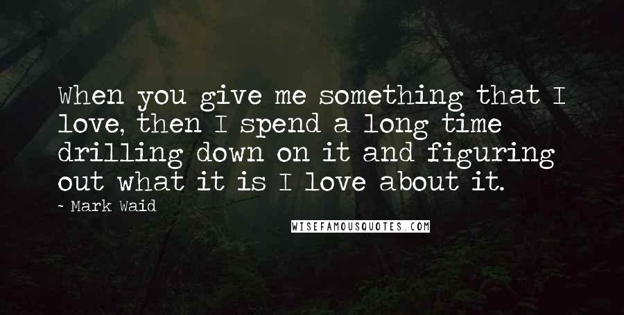 Mark Waid Quotes: When you give me something that I love, then I spend a long time drilling down on it and figuring out what it is I love about it.
