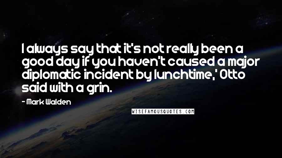 Mark Walden Quotes: I always say that it's not really been a good day if you haven't caused a major diplomatic incident by lunchtime,' Otto said with a grin.