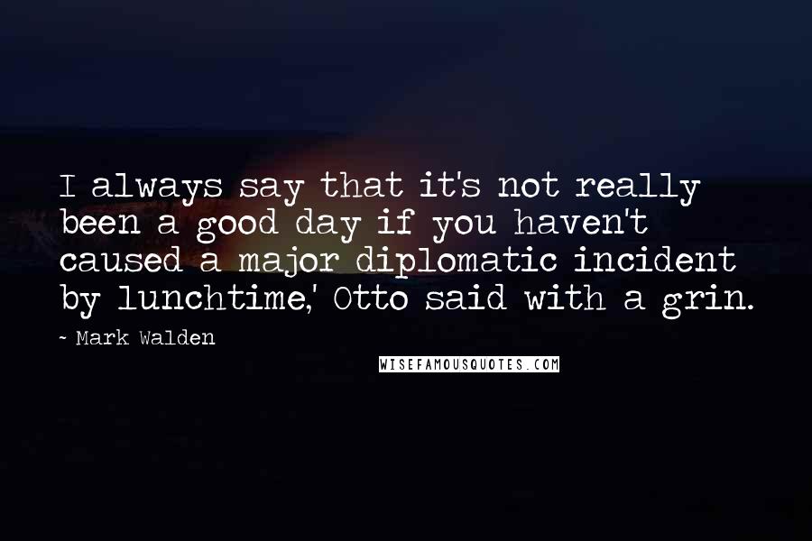 Mark Walden Quotes: I always say that it's not really been a good day if you haven't caused a major diplomatic incident by lunchtime,' Otto said with a grin.