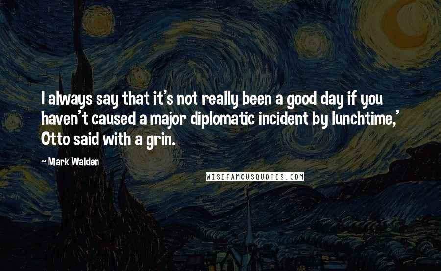 Mark Walden Quotes: I always say that it's not really been a good day if you haven't caused a major diplomatic incident by lunchtime,' Otto said with a grin.