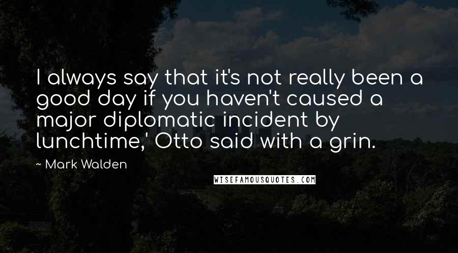 Mark Walden Quotes: I always say that it's not really been a good day if you haven't caused a major diplomatic incident by lunchtime,' Otto said with a grin.