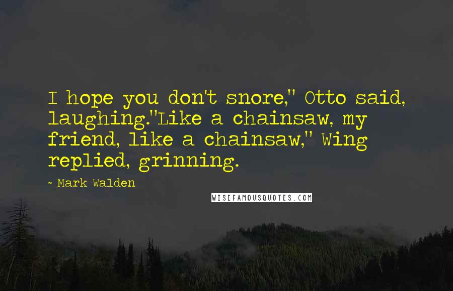 Mark Walden Quotes: I hope you don't snore," Otto said, laughing."Like a chainsaw, my friend, like a chainsaw," Wing replied, grinning.