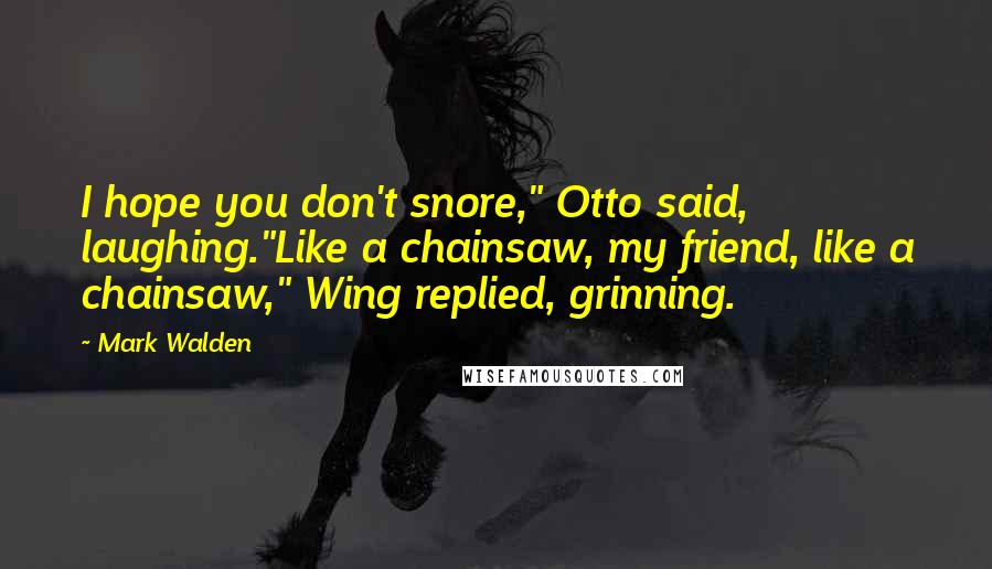 Mark Walden Quotes: I hope you don't snore," Otto said, laughing."Like a chainsaw, my friend, like a chainsaw," Wing replied, grinning.