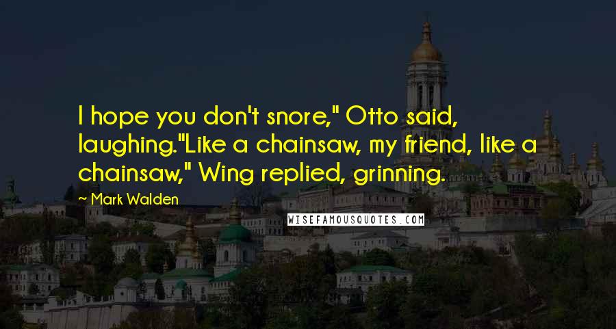 Mark Walden Quotes: I hope you don't snore," Otto said, laughing."Like a chainsaw, my friend, like a chainsaw," Wing replied, grinning.