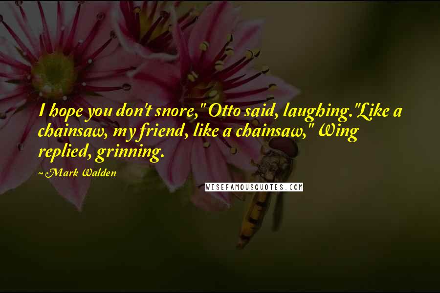 Mark Walden Quotes: I hope you don't snore," Otto said, laughing."Like a chainsaw, my friend, like a chainsaw," Wing replied, grinning.