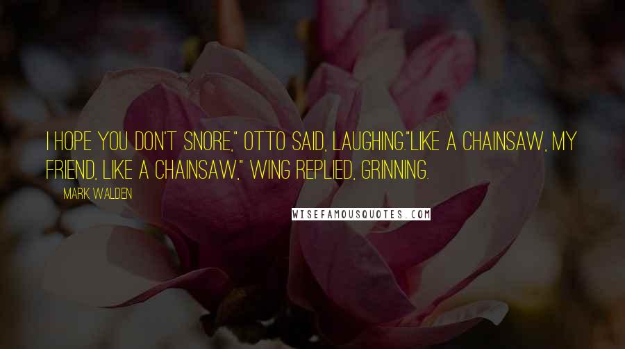 Mark Walden Quotes: I hope you don't snore," Otto said, laughing."Like a chainsaw, my friend, like a chainsaw," Wing replied, grinning.