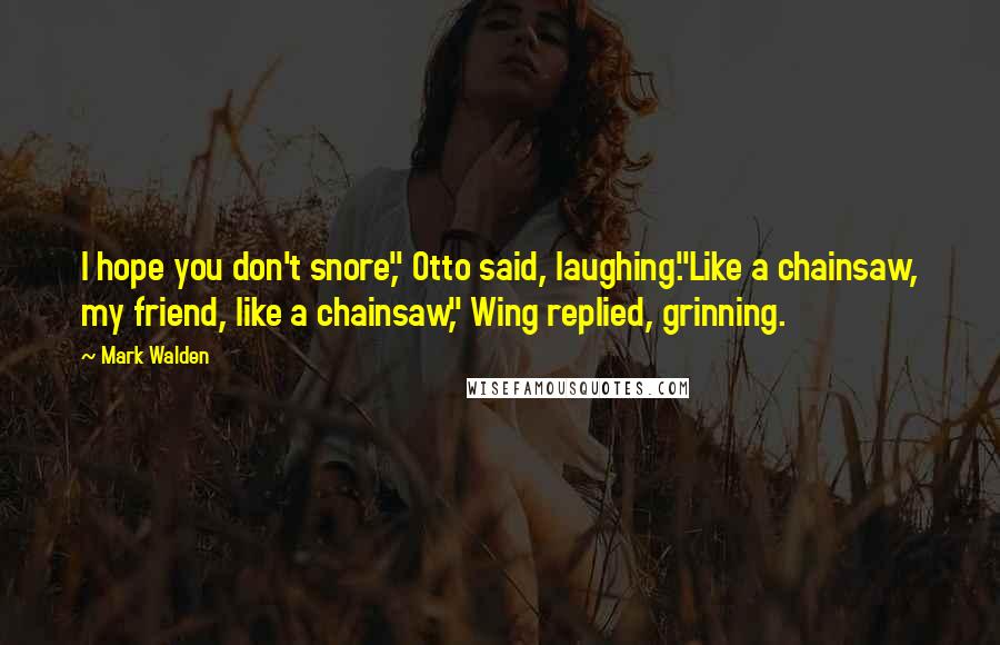 Mark Walden Quotes: I hope you don't snore," Otto said, laughing."Like a chainsaw, my friend, like a chainsaw," Wing replied, grinning.