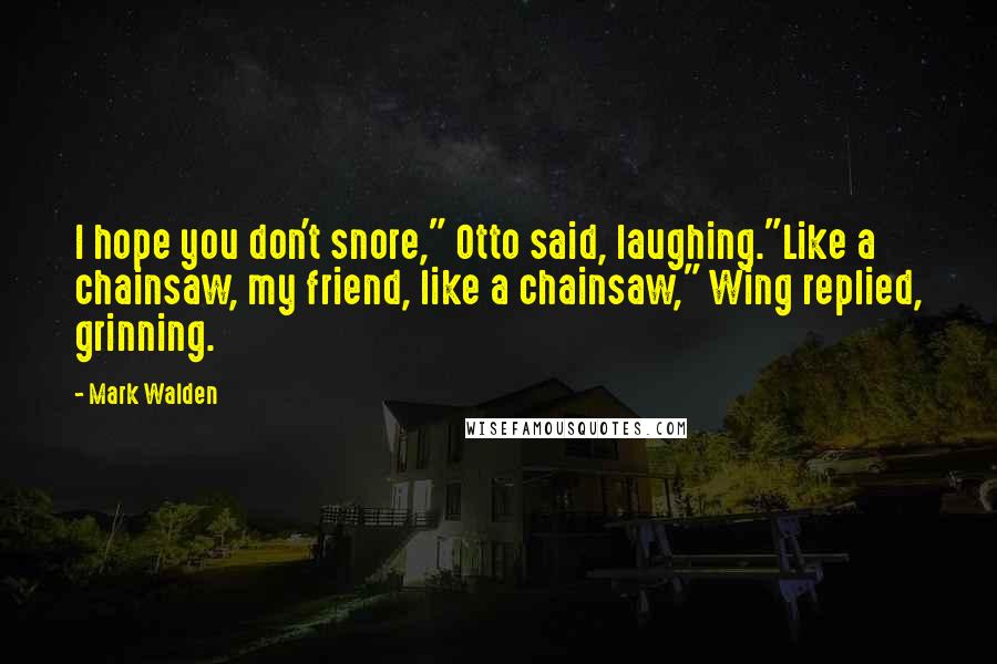 Mark Walden Quotes: I hope you don't snore," Otto said, laughing."Like a chainsaw, my friend, like a chainsaw," Wing replied, grinning.