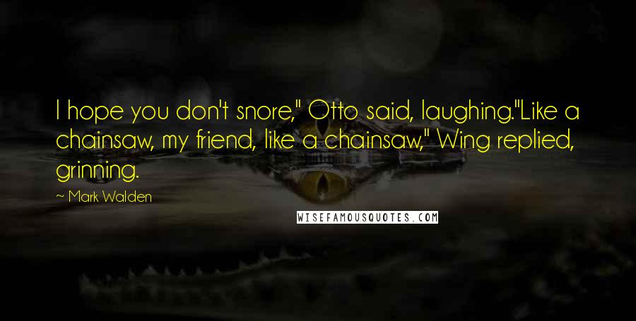 Mark Walden Quotes: I hope you don't snore," Otto said, laughing."Like a chainsaw, my friend, like a chainsaw," Wing replied, grinning.