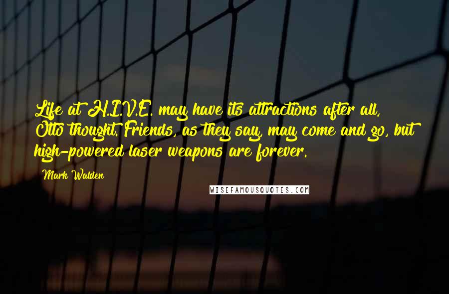 Mark Walden Quotes: Life at H.I.V.E. may have its attractions after all, Otto thought. Friends, as they say, may come and go, but high-powered laser weapons are forever.