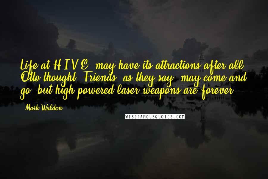 Mark Walden Quotes: Life at H.I.V.E. may have its attractions after all, Otto thought. Friends, as they say, may come and go, but high-powered laser weapons are forever.