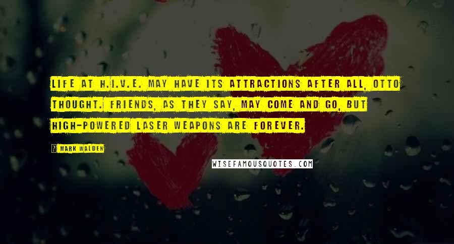 Mark Walden Quotes: Life at H.I.V.E. may have its attractions after all, Otto thought. Friends, as they say, may come and go, but high-powered laser weapons are forever.