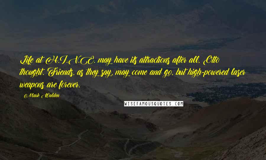 Mark Walden Quotes: Life at H.I.V.E. may have its attractions after all, Otto thought. Friends, as they say, may come and go, but high-powered laser weapons are forever.