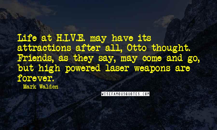 Mark Walden Quotes: Life at H.I.V.E. may have its attractions after all, Otto thought. Friends, as they say, may come and go, but high-powered laser weapons are forever.