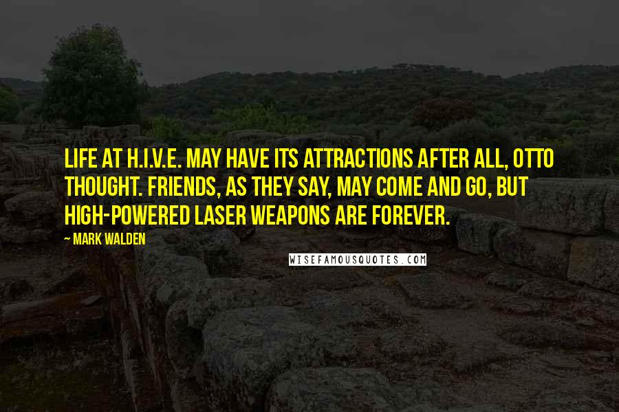 Mark Walden Quotes: Life at H.I.V.E. may have its attractions after all, Otto thought. Friends, as they say, may come and go, but high-powered laser weapons are forever.