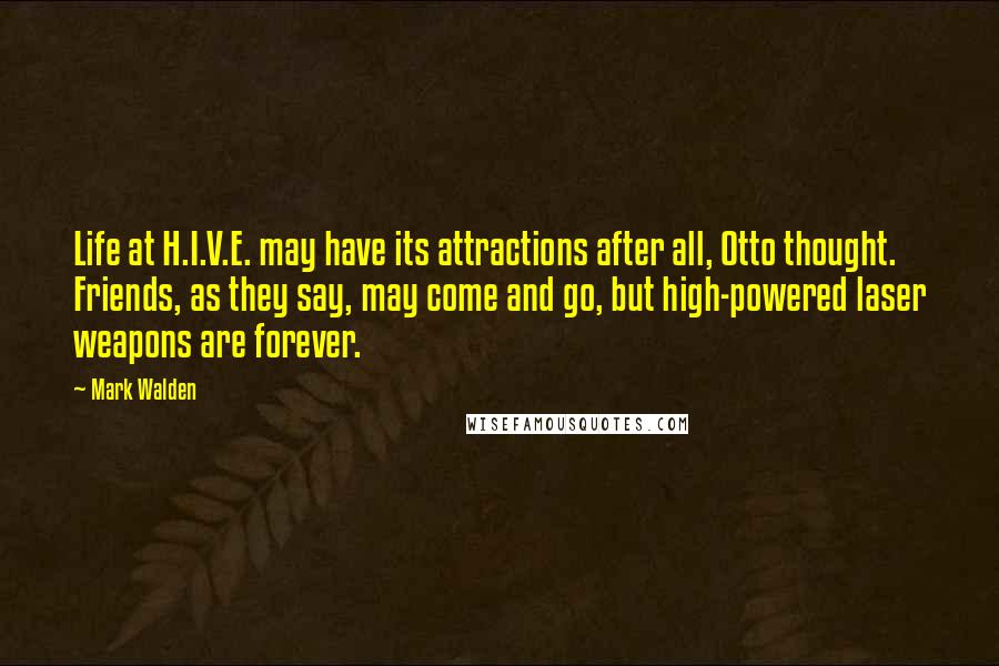 Mark Walden Quotes: Life at H.I.V.E. may have its attractions after all, Otto thought. Friends, as they say, may come and go, but high-powered laser weapons are forever.