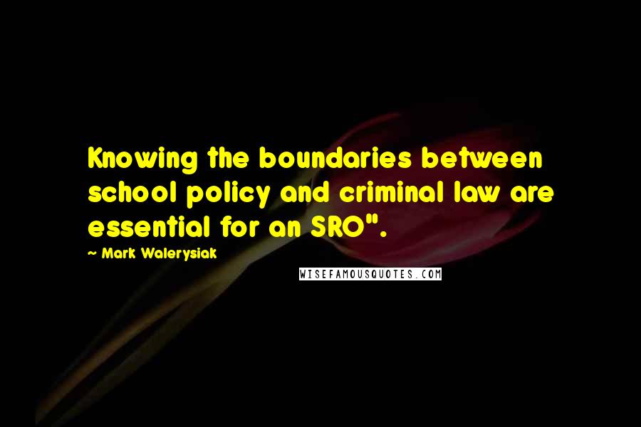 Mark Walerysiak Quotes: Knowing the boundaries between school policy and criminal law are essential for an SRO".