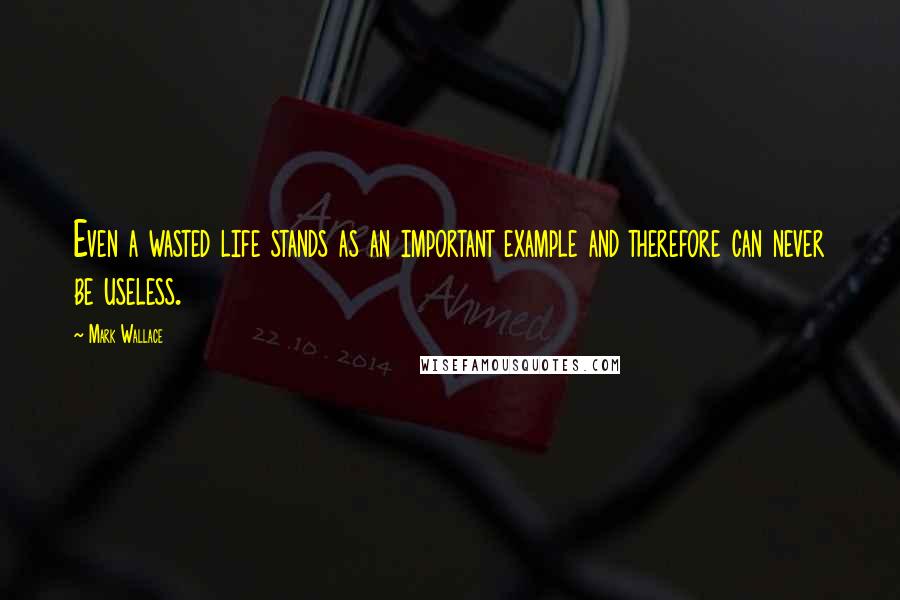 Mark Wallace Quotes: Even a wasted life stands as an important example and therefore can never be useless.