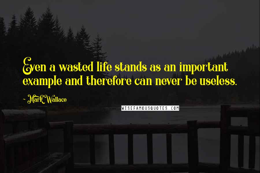 Mark Wallace Quotes: Even a wasted life stands as an important example and therefore can never be useless.