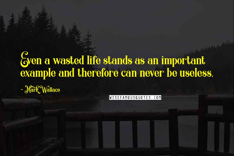 Mark Wallace Quotes: Even a wasted life stands as an important example and therefore can never be useless.