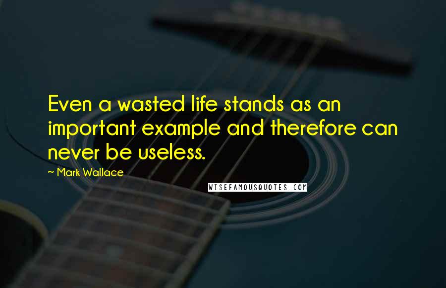 Mark Wallace Quotes: Even a wasted life stands as an important example and therefore can never be useless.