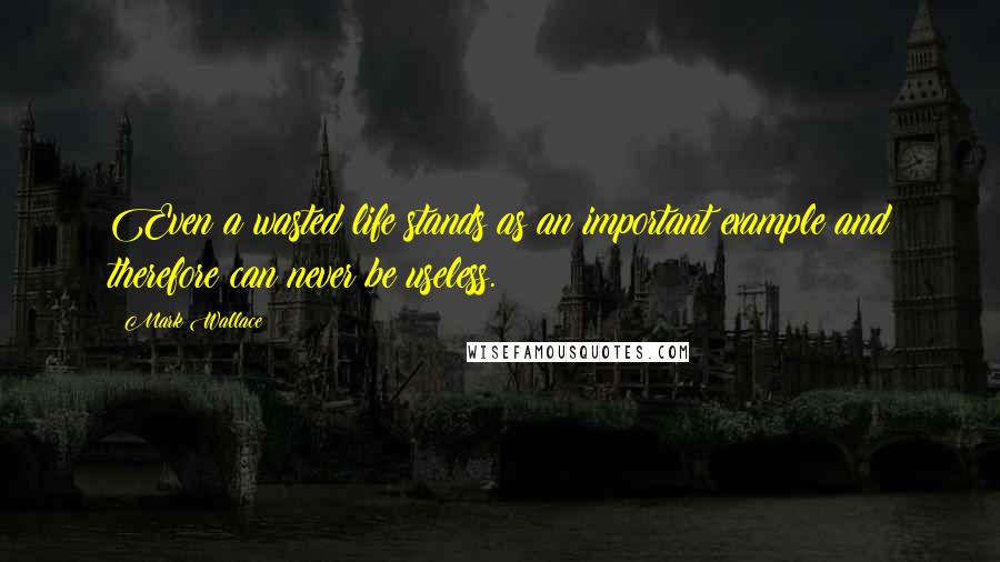 Mark Wallace Quotes: Even a wasted life stands as an important example and therefore can never be useless.