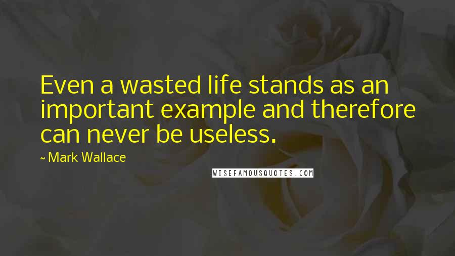 Mark Wallace Quotes: Even a wasted life stands as an important example and therefore can never be useless.