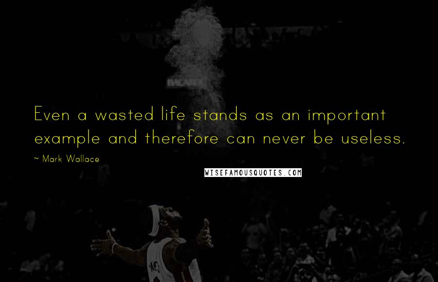 Mark Wallace Quotes: Even a wasted life stands as an important example and therefore can never be useless.