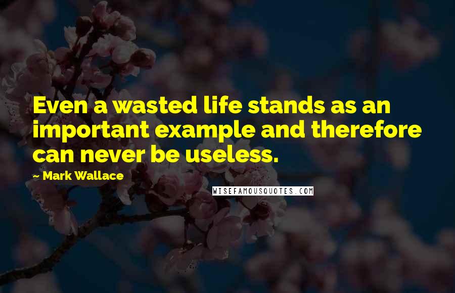 Mark Wallace Quotes: Even a wasted life stands as an important example and therefore can never be useless.