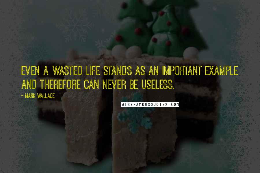 Mark Wallace Quotes: Even a wasted life stands as an important example and therefore can never be useless.